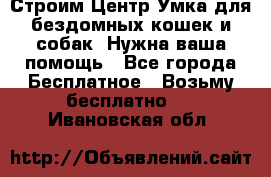 Строим Центр Умка для бездомных кошек и собак! Нужна ваша помощь - Все города Бесплатное » Возьму бесплатно   . Ивановская обл.